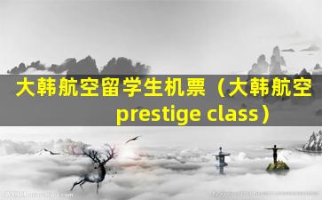 大韩航空留学生机票（大韩航空prestige class）